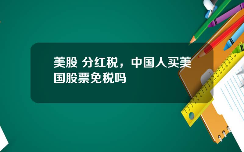 美股 分红税，中国人买美国股票免税吗